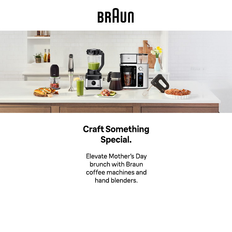 BRAUN
Craft Something Special.
Elevate Mother’s Day brunch with Braun coffee machines and hand blenders.