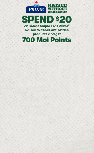 SPEND $20 on select Maple Leaf Prime® Raised Without Antibiotics products and get 700 Moi Points.