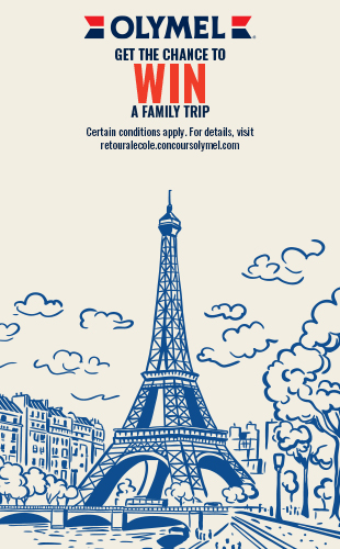OLYMEL. GET THE CHANCE TO WIN A FAMILY TRIP Certain conditions apply. For details, visit retouralecole.concoursolymel.com