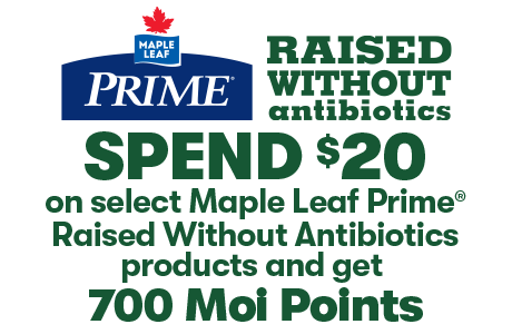 SPEND $20 on select Maple Leaf Prime® Raised Without Antibiotics products and get 700 Moi Points.