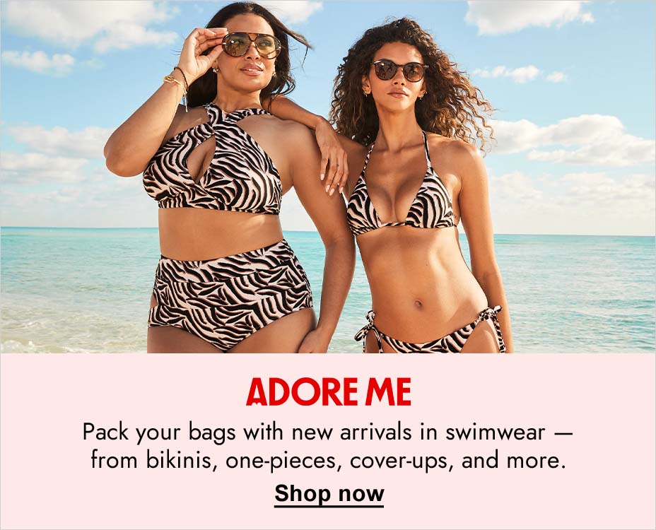 ADORE ME. PACK YOUR BAGS WITH NEW BIKINIS, ONE-PIECES, AND MORE. SHOP NOW. 